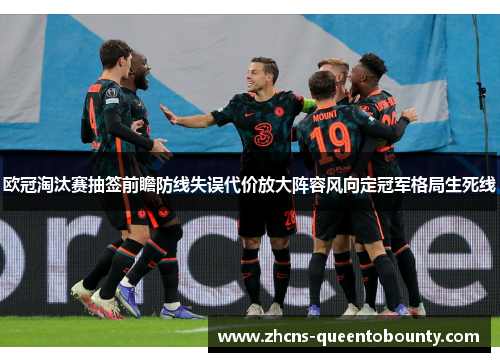 欧冠淘汰赛抽签前瞻防线失误代价放大阵容风向定冠军格局生死线