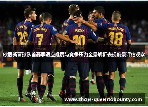欧冠新晋球队首赛季适应难度与竞争压力全景解析表现前景评估观察