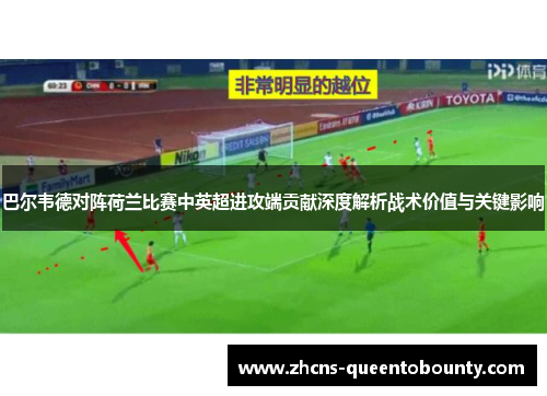 巴尔韦德对阵荷兰比赛中英超进攻端贡献深度解析战术价值与关键影响