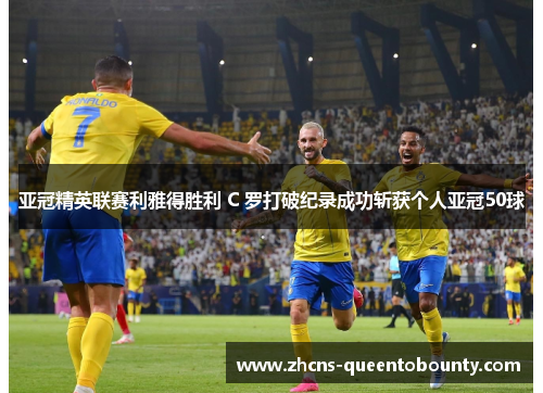 亚冠精英联赛利雅得胜利 C 罗打破纪录成功斩获个人亚冠50球