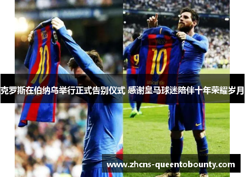 克罗斯在伯纳乌举行正式告别仪式 感谢皇马球迷陪伴十年荣耀岁月