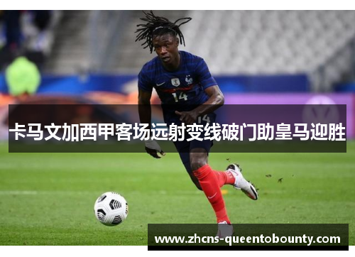 卡马文加西甲客场远射变线破门助皇马迎胜