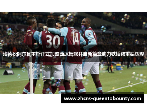 埃德松阿尔瓦雷斯正式加盟西汉姆联开启新篇章助力铁锤帮重振辉煌