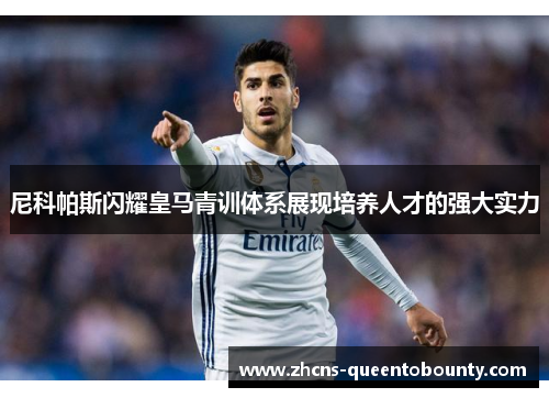 尼科帕斯闪耀皇马青训体系展现培养人才的强大实力
