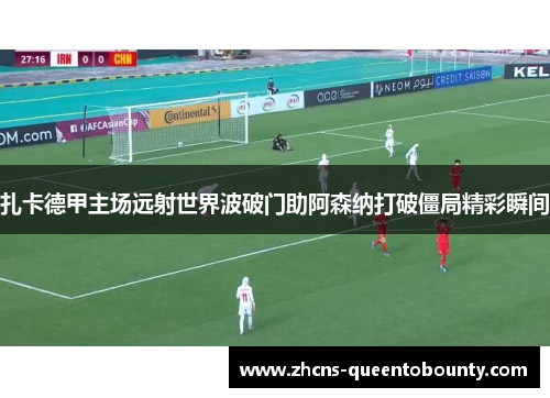 扎卡德甲主场远射世界波破门助阿森纳打破僵局精彩瞬间