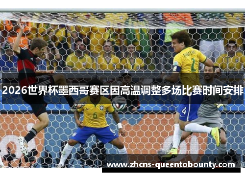 2026世界杯墨西哥赛区因高温调整多场比赛时间安排