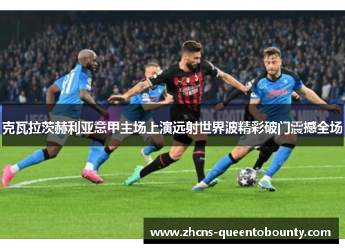 克瓦拉茨赫利亚意甲主场上演远射世界波精彩破门震撼全场