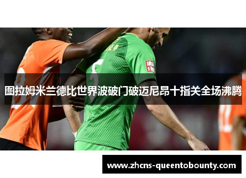 图拉姆米兰德比世界波破门破迈尼昂十指关全场沸腾