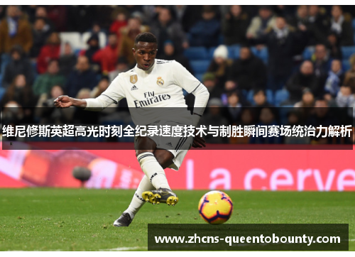 维尼修斯英超高光时刻全纪录速度技术与制胜瞬间赛场统治力解析