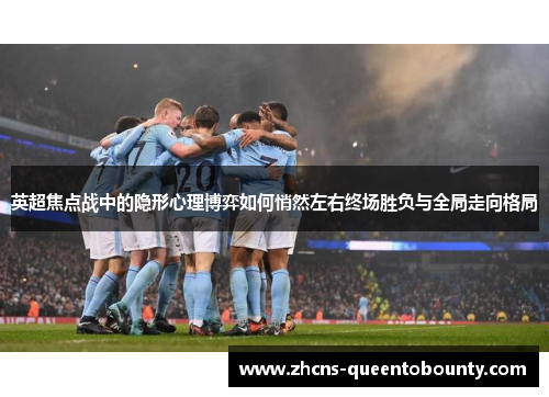 英超焦点战中的隐形心理博弈如何悄然左右终场胜负与全局走向格局