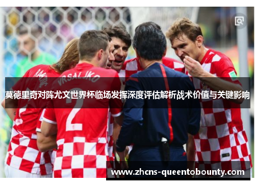 莫德里奇对阵尤文世界杯临场发挥深度评估解析战术价值与关键影响