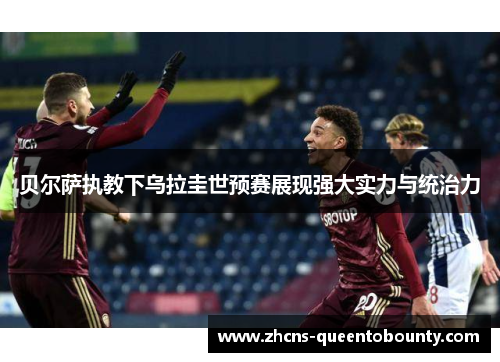 贝尔萨执教下乌拉圭世预赛展现强大实力与统治力