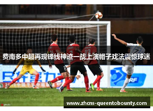费南多中超再现锋线神迹一战上演帽子戏法震惊球迷