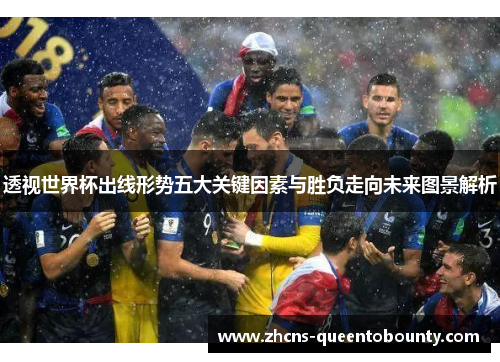 透视世界杯出线形势五大关键因素与胜负走向未来图景解析