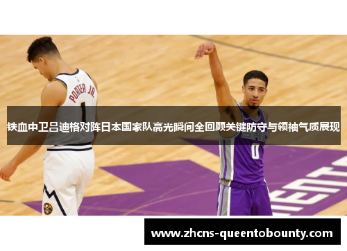 铁血中卫吕迪格对阵日本国家队高光瞬间全回顾关键防守与领袖气质展现