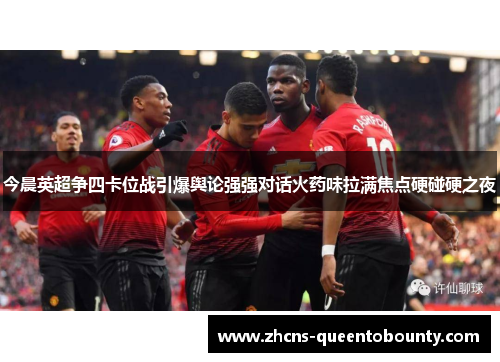 今晨英超争四卡位战引爆舆论强强对话火药味拉满焦点硬碰硬之夜