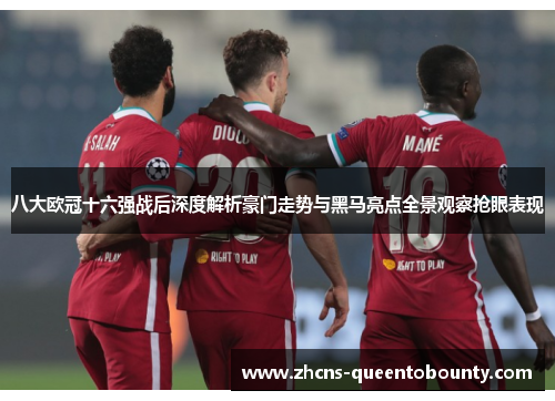 八大欧冠十六强战后深度解析豪门走势与黑马亮点全景观察抢眼表现