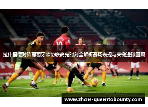 拉什福德对阵葡萄牙欧协联高光时刻全解析赛场表现与关键进球回顾
