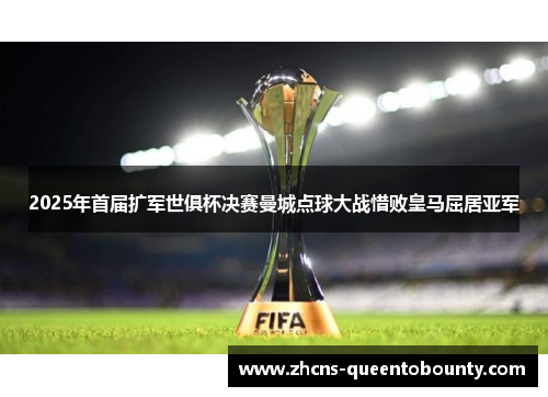 2025年首届扩军世俱杯决赛曼城点球大战惜败皇马屈居亚军 2025年首届扩军世俱杯决赛曼城点球大战惜败皇马屈居亚军