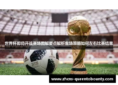 世界杯即将开战赛场图解要点解析客场策略如何左右比赛结果 世界杯即将开战赛场图解要点解析客场策略如何左右比赛结果