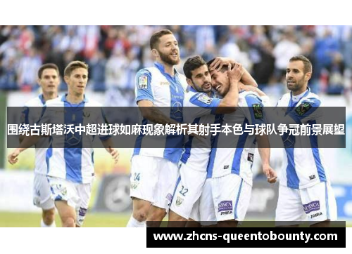围绕古斯塔沃中超进球如麻现象解析其射手本色与球队争冠前景展望