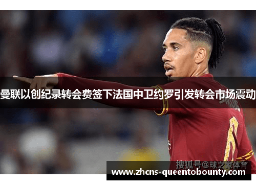 曼联以创纪录转会费签下法国中卫约罗引发转会市场震动 曼联以创纪录转会费签下法国中卫约罗引发转会市场震动