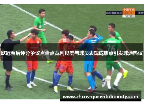 欧冠赛后评分争议点盘点裁判尺度与球员表现成焦点引发球迷热议 欧冠赛后评分争议点盘点裁判尺度与球员表现成焦点引发球迷热议