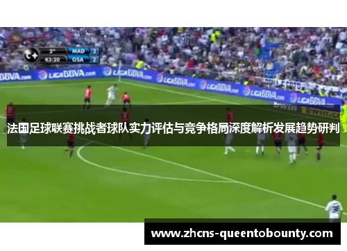法国足球联赛挑战者球队实力评估与竞争格局深度解析发展趋势研判 法国足球联赛挑战者球队实力评估与竞争格局深度解析发展趋势研判