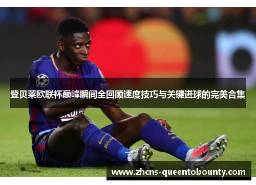 登贝莱欧联杯巅峰瞬间全回顾速度技巧与关键进球的完美合集 登贝莱欧联杯巅峰瞬间全回顾速度技巧与关键进球的完美合集