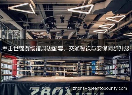 拳击世锦赛场馆周边配套,交通餐饮与安保同步升级 拳击世锦赛场馆周边配套,交通餐饮与安保同步升级