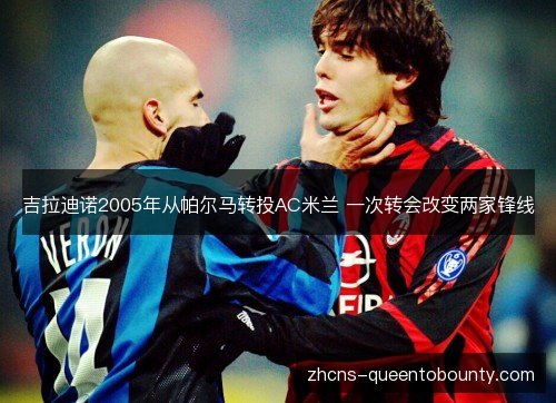 吉拉迪诺2005年从帕尔马转投AC米兰 一次转会改变两家锋线 吉拉迪诺2005年从帕尔马转投AC米兰 一次转会改变两家锋线
