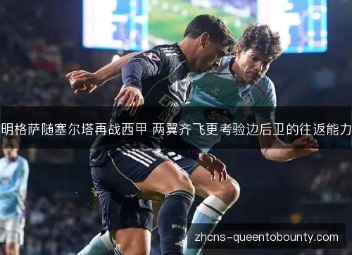 明格萨随塞尔塔再战西甲 两翼齐飞更考验边后卫的往返能力